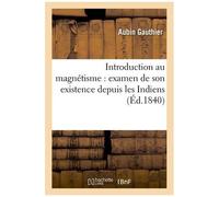 Introduction Au Magnétisme: Examen De Son Existence Depuis Les Indiens Jusqu'à L'époque Actuelle: , Sa Théorie, Sa Pratique, Ses Avantages, Ses Danger