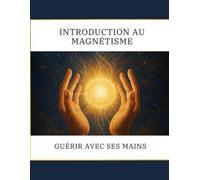 Introduction au Magnétisme: Guérir avec ses mains