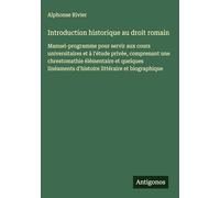 Introduction historique au droit romain: Manuel-programme pour servir aux cours universitaires et à l'étude privée, comprenant une chrestomathie ... d'histoire littéraire et biographique