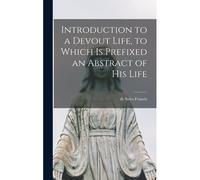 Introduction To A Devout Life, To Which Is Prefixed An Abstract Of His Life