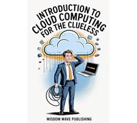 Introduction to Cloud Computing for the Clueless: A Beginner’s Guide to the Cloud That Finally Makes Sense