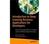 Introduction to Deep Learning Business Applications for Developers From Conversational Bots in Customer Service to Medical Image Processing by Armando Vi Inconnu (Auteur)