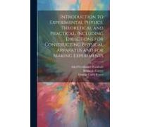 Introduction To Experimental Physics, Theoretical And Practical, Including Directions For Constructing Physical Apparatus And For Making Experiments