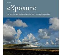 Introduction To Exposure For Interchangeable Lens Camera Photographers: A Guide To Understanding How To Get Images Looking The Way You See Them. (Creative Lighting Skills)