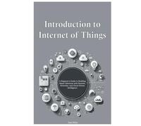 Introduction to Internet of Things: A Beginner’s Guide to Building Smart Solutions with Sensors, Networks, and Cloud-Driven Intelligence