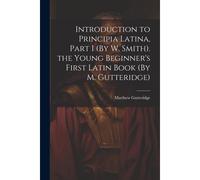 Introduction To Principia Latina, Part I (By W. Smith). The Young Beginner's First Latin Book (By M. Gutteridge)