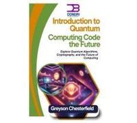Introduction To Quantum Computing: Code The Future: Explore Quantum Algorithms, Cryptography, And The Future Of Computing