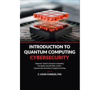 Introduction to Quantum Computing Cybersecurity: Beginner’s Guide to Quantum Computing, Encryption and the Cybersecurity Revolution Changing Everything for Everyone