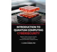 Introduction to Quantum Computing Cybersecurity: Beginner’s Guide to Quantum Computing, Encryption and the Cybersecurity Revolution Changing Everything for Everyone