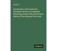Introduction to Structural and Systematic Botany and Vegetable Physiology. Being a Fifth and Revised Edition of The Botanical Text-book