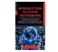 Introduction to TCP/IP Networking: Understanding Network Communication, Addressing, Ports, Protocols, and Internet Services