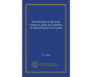 Introductions to the prose romances, plays and comedies of Edward Bulwer lord Lytton