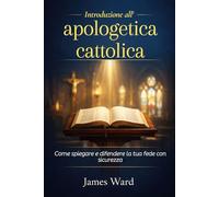 Introduzione all'apologetica cattolica: Come spiegare e difendere la tua fede con sicurezza