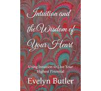 Intuition and the Wisdom of Your Heart: Using Intuition to Live Your Highest Potential