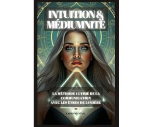 INTUITION & MEDIUMNITE : La Méthode Ultime De La Communication Avec Les Etres De Lumière: Découvrez La Méthode du Triangle de la Canalisation - Exercices pratiques et Méditations Guidées