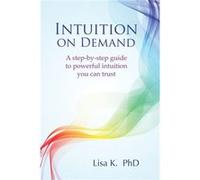 Intuition on Demand: A step-by-step guide to powerful intuition you can trust