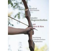 Intuitiv: Bogenschießen mit Herz & Hirn. Ausrüstung-Schießtechniken-Kopfsachen
