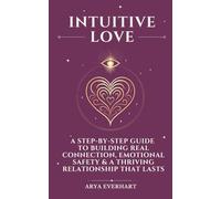 Intuitive Love: A Step-by-Step Guide to Building Real Connection, Emotional Safety & a Thriving Relationship That Lasts