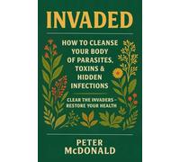 INVADED: How to Cleanse Your Body of Parasites, Toxins & Hidden Infections (Clear the Invaders - Restore Your Health)