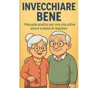 Invecchiare Bene: Manuale Pratico per una Vita Attiva, Sicura e Piena di Relazioni