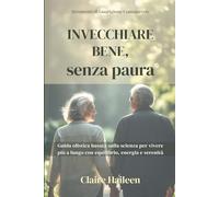 Invecchiare Bene, senza paura: Guida olistica basata sulla scienza per vivere più a lungo con equilibrio, energia e serenità