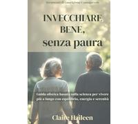 Invecchiare Bene, senza paura: Guida olistica basata sulla scienza per vivere più a lungo con equilibrio, energia e serenità