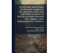 Inventaire Analytique Des Diversa Cameralia Des Archives Vaticanes (1389-1500) Au Point De Vue Des Anciens Diocèses De Cambrai, LiÃ(c)ge, ThÃ(c)rouanne Et Tournai...