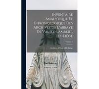 Inventaire Analytique Et Chronologique Des Archives De L'abbaye De Val-St.-Lambert, Lez-Liége; Volume 1