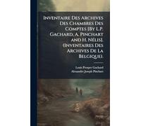 Inventaire Des Archives Des Chambres Des Comptes [By L.P. Gachard, A. Pinchart and H. NÃ(c)lis]. (Inventaires Des Archives De La Belgique).