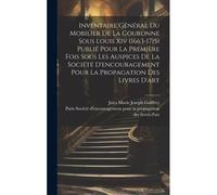 Inventaire Général Du Mobilier De La Couronne Sous Louis Xiv (1663-1715) Publié Pour La Première Fois Sous Les Auspices De La Société D'encouragement