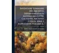 Inventaire Sommaire Des Archives DÃ(c)partementales AntÃ(c)rieures Ã 1790. Calvados. Archives Civiles. SÃ(c)rie E SupplÃ(c)ment, Volume 2...