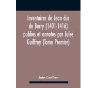 Inventaires De Jean Duc De Berry (1401-1416) Publiés Et Annotés Par Jules Guiffrey (Tome Premier)