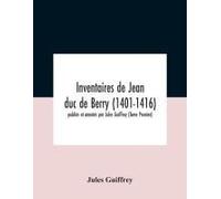 Inventaires De Jean Duc De Berry (1401-1416) Publiés Et Annotés Par Jules Guiffrey (Tome Premier)