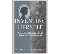Inventing Herself: Women Who Changed the World Before They Were Allowed To