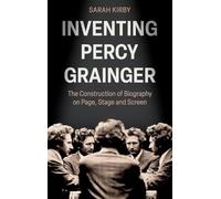 Inventing Percy Grainger: The Construction of Biography on Page, Stage and Screen