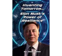 Inventing Tomorrow: Elon Musk and the Power of Resilience: Lessons from the Life of Elon Musk