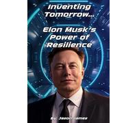 Inventing Tomorrow: Elon Musk and the Power of Resilience: Lessons from the Life of Elon Musk