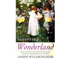 Inventing Wonderland: The Lives and Fantasies of Lewis Carroll, Edward Lear, J.M.Barrie, Kenneth Grahame and A.A.Milne