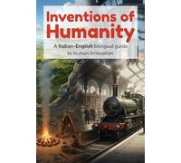 Inventions of Humanity - A Italian-English bilingual guide to human innovation: A Italian-English guide to inventions, technologies, ideas, and milestones of humanity