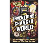 Inventions that Changed The World: How Revolutionary Ideas Changed the Way We Live