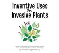 Inventive Uses for Invasive Plants: A booklet highlighting 30 common noxious plants and their unique uses in foraging, herbal medicine, and crafting.