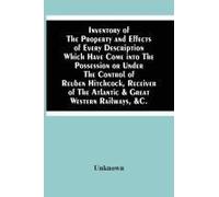 Inventory Of The Property And Effects Of Every Description Which Have Come Into The Possession Or Under The Control Of Reuben Hitchcock, Receiver Of The Atlantic & Great Western Railways, &c.