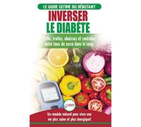Inverser Le Diabète: Guide d'alimentation naturelle pour les débutants: Guérir, réduire et contrôler votre taux de sucre dans le sang sans médicament (Livre en Français / Reverse Diabetes French Book)