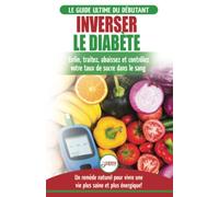 Inverser Le Diabète: Guide d'alimentation naturelle pour les débutants: Guérir, réduire et contrôler votre taux de sucre dans le sang sans médicament (Livre en Français / Reverse Diabetes French Book)