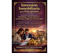 Inversión Inmobiliaria para Principiantes: La Guía Completa para Invertir, Tener Éxito y Construir Libertad Financiera: Aprende a invertir paso a paso, incluso sin capital ni experiencia
