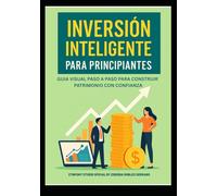 INVERSIÓN INTELIGENTE PARA PRINCIPIANTES: GUÍA VISUAL PASO A PASO PARA CONSTRUIR PATRIMONIO CON CONFIANZA: Aprenda los fundamentos de la inversión de ... con ejemplos reales y estrategias