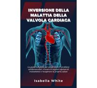 Inversione Della Malattia Della Valvola Cardiaca: La Guida Completa Per Comprendere I Problemi Cardiovascolari, Trovare Le Migliori Opzioni Di Trattamento E Recuperare La Propria Salute