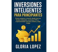 Inversiones Inteligentes para Principiantes: Cómo empezar a invertir desde cero en fondos indexados, acciones, ETFs y criptomonedas con poco dinero y bajo riesgo
