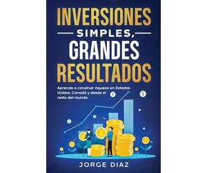 Inversiones Simples, Grandes Resultados: Aprende a construir riqueza en Estados Unidos, Canadá y desde el resto del mundo.