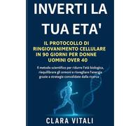 Inverti la Tua Età Il Piano di Riprogrammazione Cellulare di 90 Giorni per Uomini e Donne Over 40: Il protocollo comprovato per invertire ... con strategie supportate dalla scienza